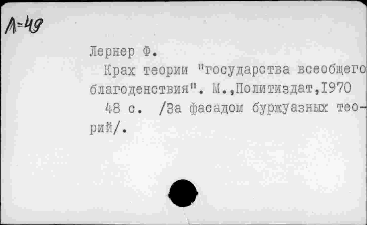 ﻿
Лернер Ф.
Крах теории ’’государства всеобщего благоденствия”. М.»Политиздат,1970
48 с. /За фасадом буржуазных теорий/.